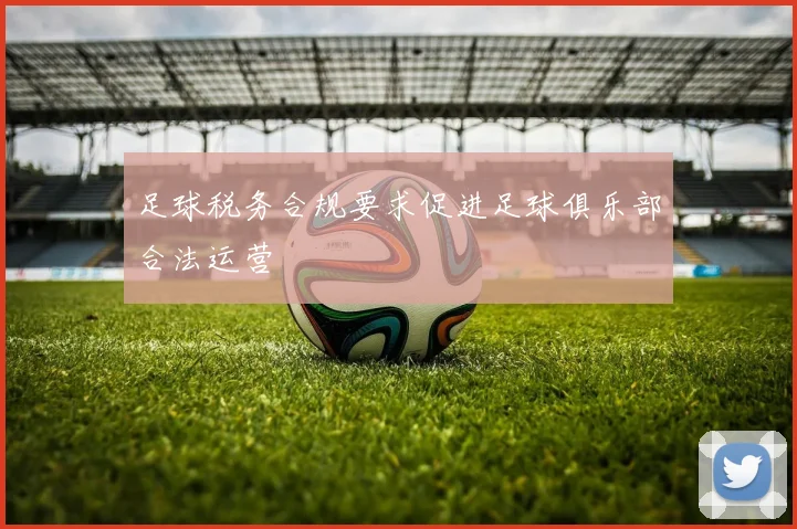 足球税务合规要求促进足球俱乐部合法运营