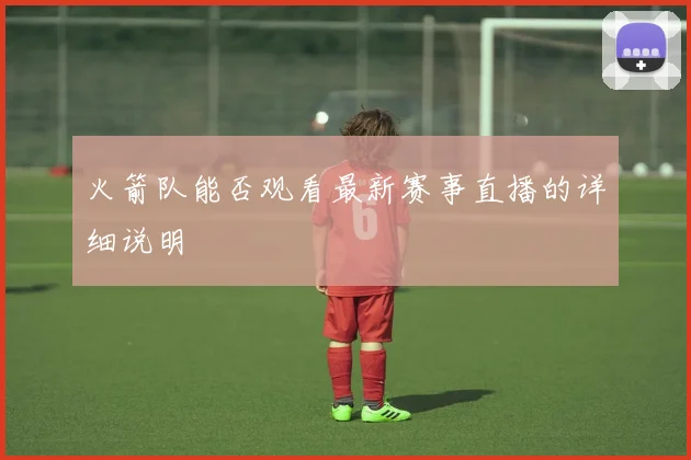 火箭队能否观看最新赛事直播的详细说明