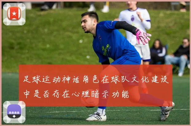 足球运动神话角色在球队文化建设中是否存在心理暗示功能