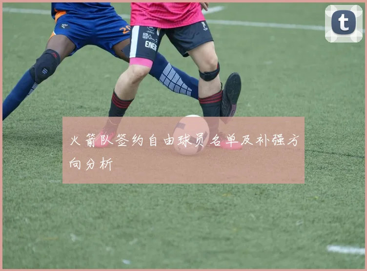 火箭队签约自由球员名单及补强方向分析