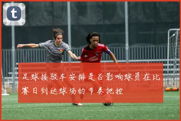 足球接驳车安排是否影响球员在比赛日到达球场的节奏把控