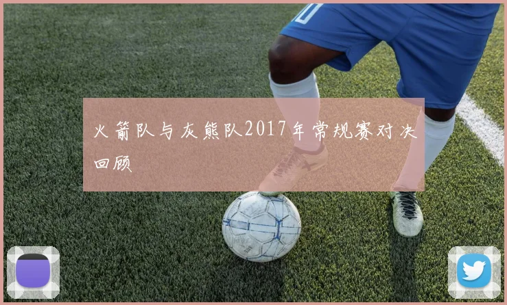 火箭队与灰熊队2017年常规赛对决回顾