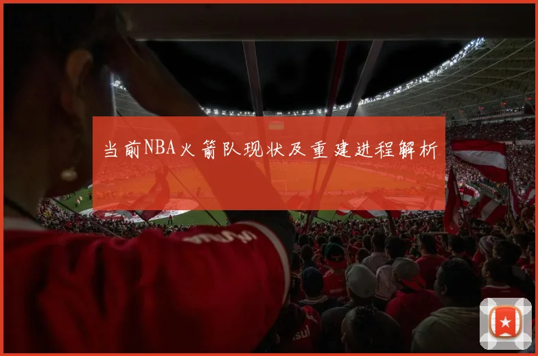 当前NBA火箭队现状及重建进程解析