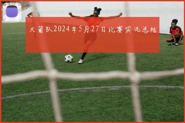 火箭队2024年5月27日比赛实况总结