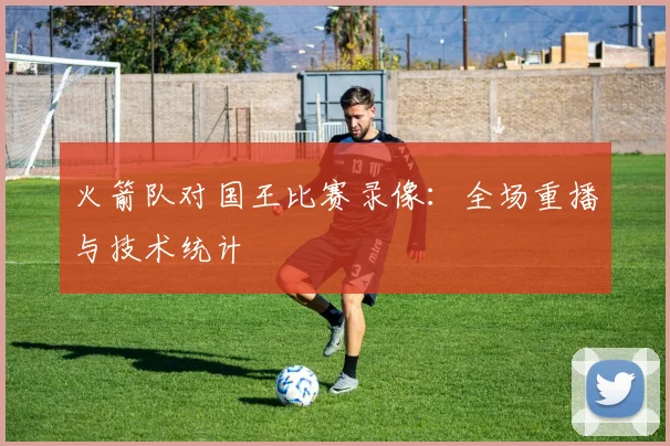 火箭队对国王比赛录像：全场重播与技术统计
