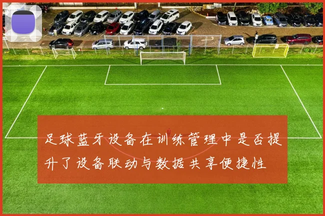 足球蓝牙设备在训练管理中是否提升了设备联动与数据共享便捷性