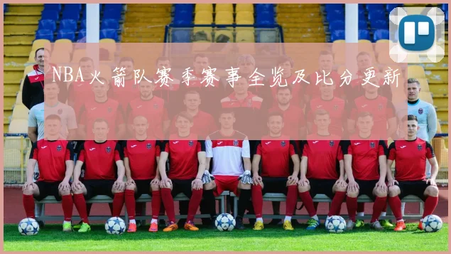 NBA火箭队赛季赛事全览及比分更新