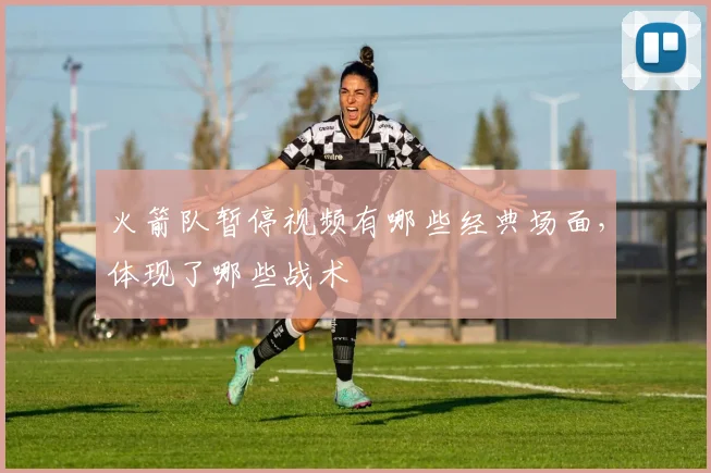 火箭队暂停视频有哪些经典场面,体现了哪些战术